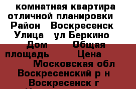 2-комнатная квартира отличной планировки! › Район ­ Воскресенск › Улица ­ ул.Беркино › Дом ­ 8 › Общая площадь ­ 52 › Цена ­ 3 000 000 - Московская обл., Воскресенский р-н, Воскресенск г. Недвижимость » Квартиры продажа   